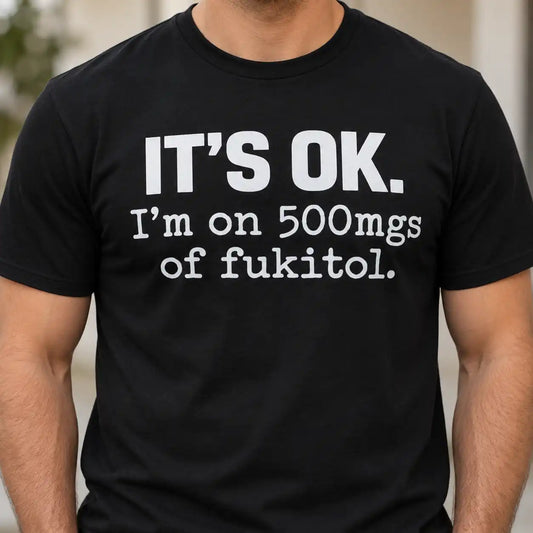 It's OK I'm On 500mgs Of Fukitol Shirt, Funny Sarcastic Quote T-Shirt, Adult Dark Humor Parody Gag Gift Tee