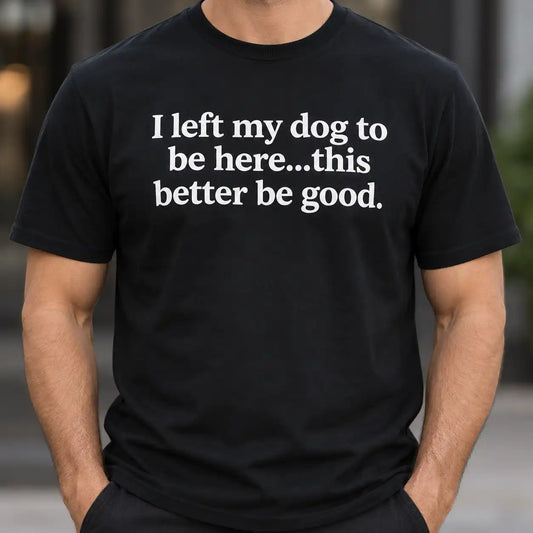 I Left My Dog To Be Here This Better Be Good Shirt, Funny Dog Lover T-Shirt, Sarcastic Introvert Pet Owner Tee