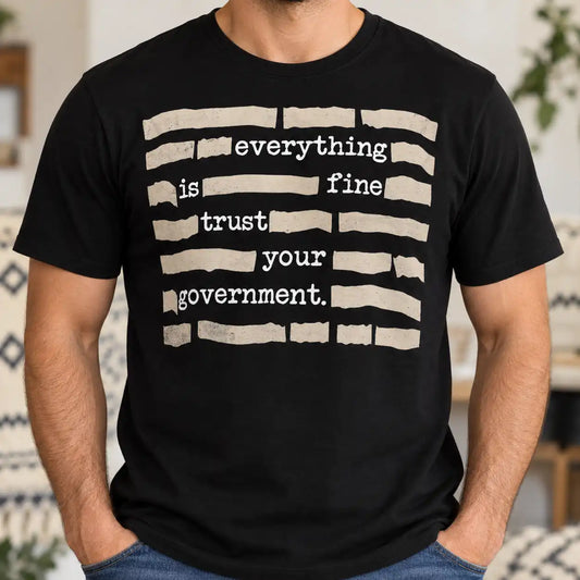 Everything Is Fine Trust Your Government Shirt, Sarcastic Political Satire T-Shirt, Anti Establishment Gag Gift Tee